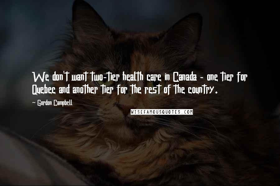 Gordon Campbell Quotes: We don't want two-tier health care in Canada - one tier for Quebec and another tier for the rest of the country.