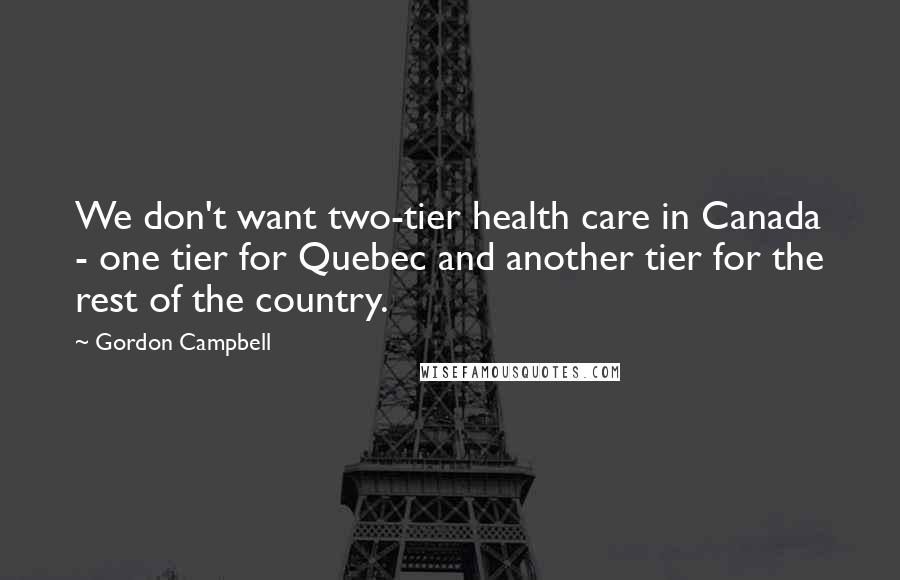 Gordon Campbell Quotes: We don't want two-tier health care in Canada - one tier for Quebec and another tier for the rest of the country.