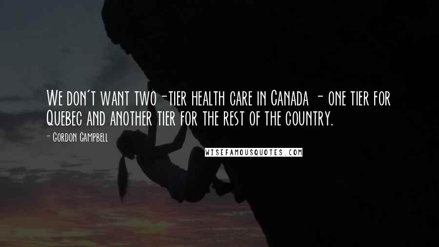 Gordon Campbell Quotes: We don't want two-tier health care in Canada - one tier for Quebec and another tier for the rest of the country.