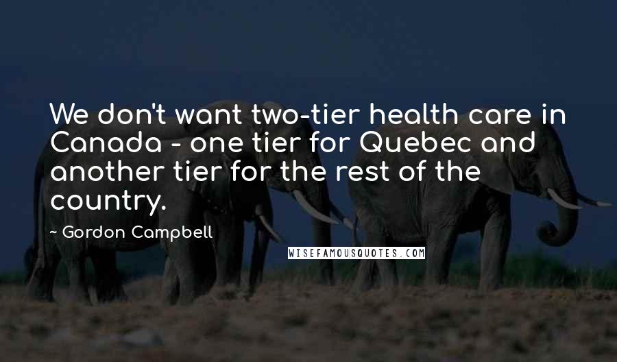 Gordon Campbell Quotes: We don't want two-tier health care in Canada - one tier for Quebec and another tier for the rest of the country.