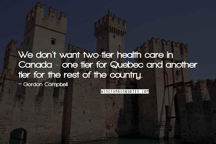 Gordon Campbell Quotes: We don't want two-tier health care in Canada - one tier for Quebec and another tier for the rest of the country.