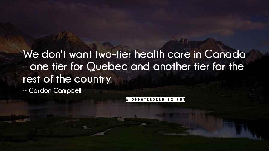 Gordon Campbell Quotes: We don't want two-tier health care in Canada - one tier for Quebec and another tier for the rest of the country.