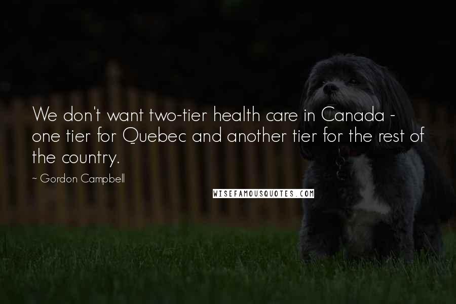 Gordon Campbell Quotes: We don't want two-tier health care in Canada - one tier for Quebec and another tier for the rest of the country.