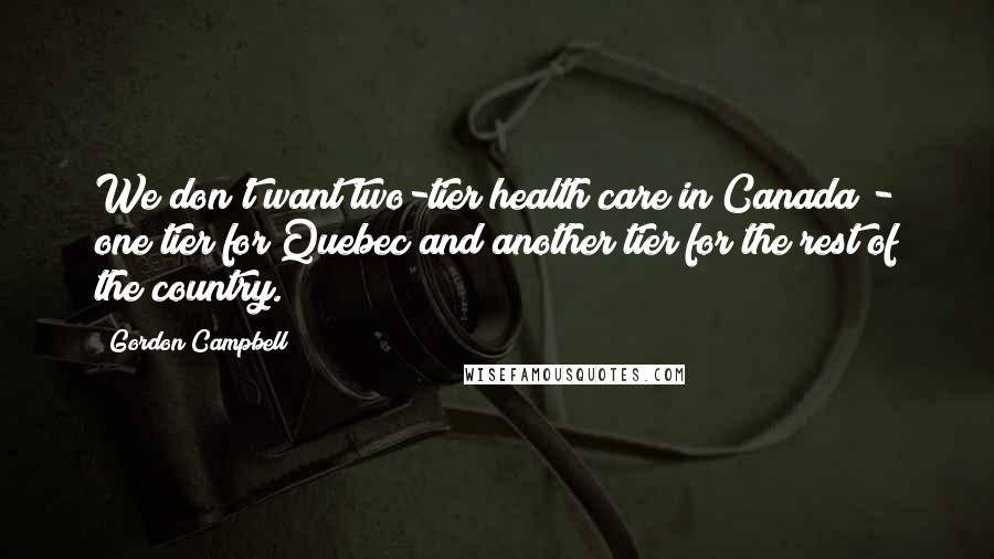 Gordon Campbell Quotes: We don't want two-tier health care in Canada - one tier for Quebec and another tier for the rest of the country.