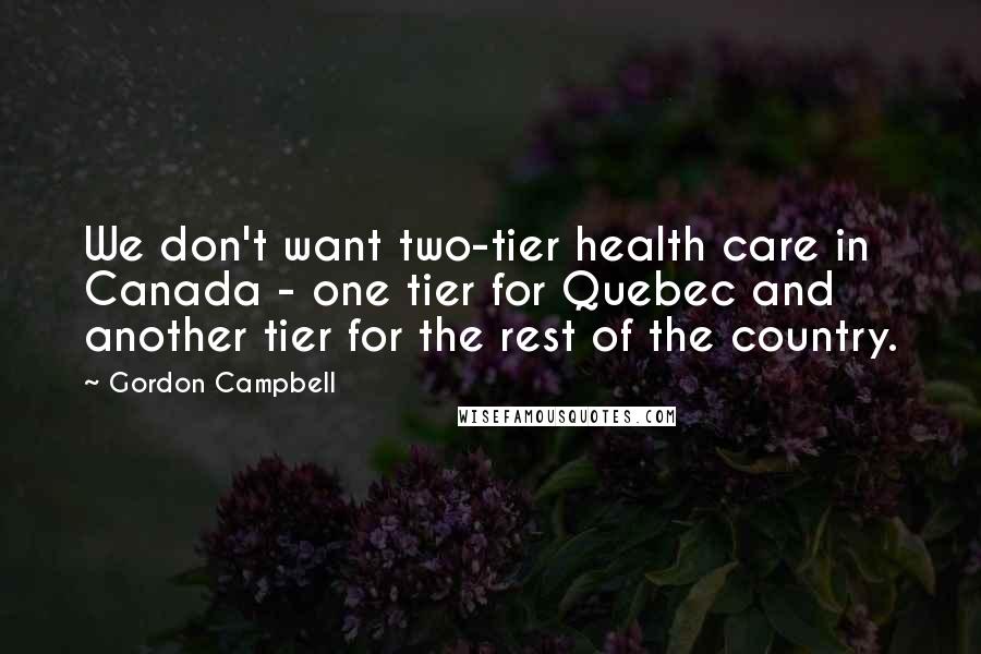 Gordon Campbell Quotes: We don't want two-tier health care in Canada - one tier for Quebec and another tier for the rest of the country.