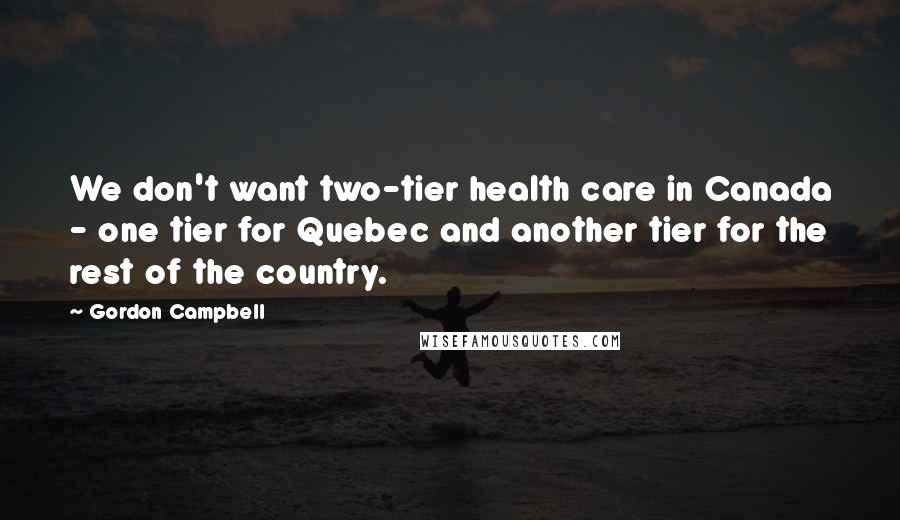 Gordon Campbell Quotes: We don't want two-tier health care in Canada - one tier for Quebec and another tier for the rest of the country.