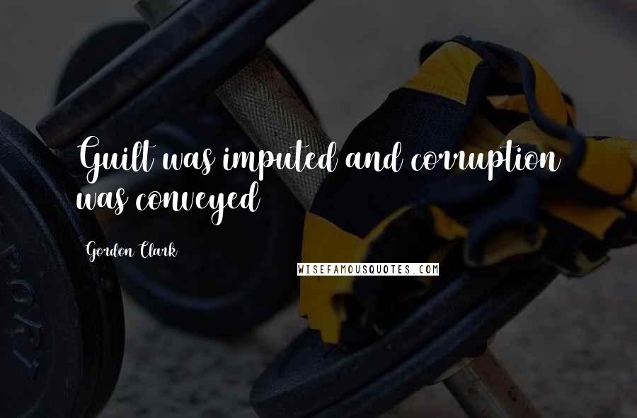 Gordon Clark Quotes: Guilt was imputed and corruption was conveyed