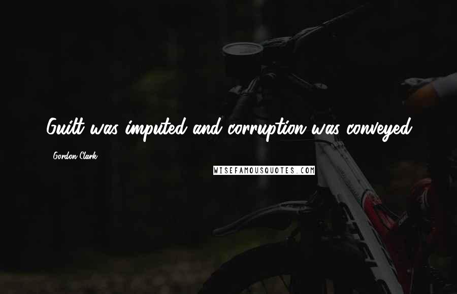 Gordon Clark Quotes: Guilt was imputed and corruption was conveyed