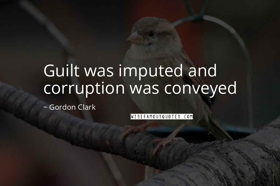 Gordon Clark Quotes: Guilt was imputed and corruption was conveyed