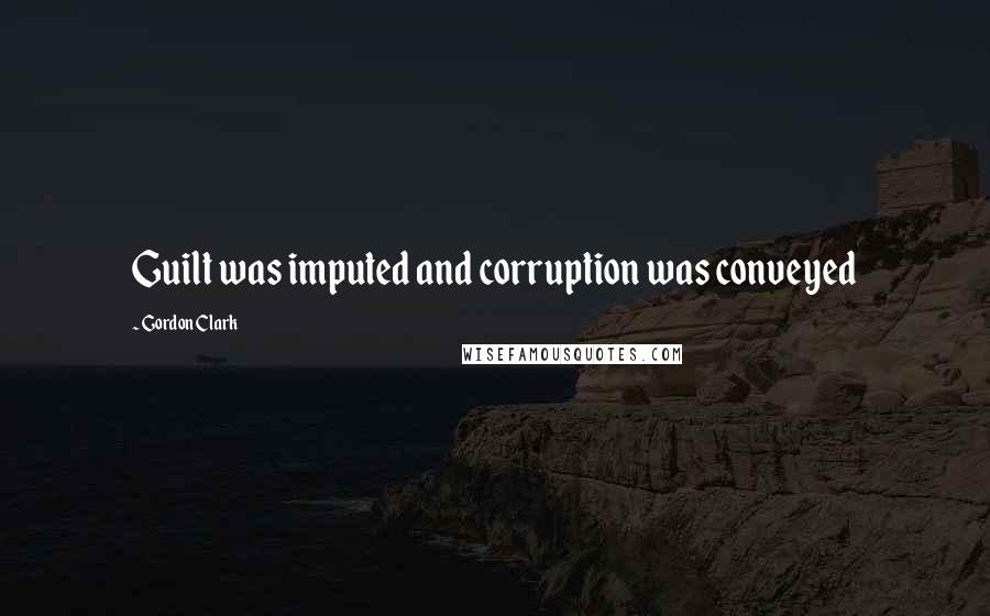 Gordon Clark Quotes: Guilt was imputed and corruption was conveyed