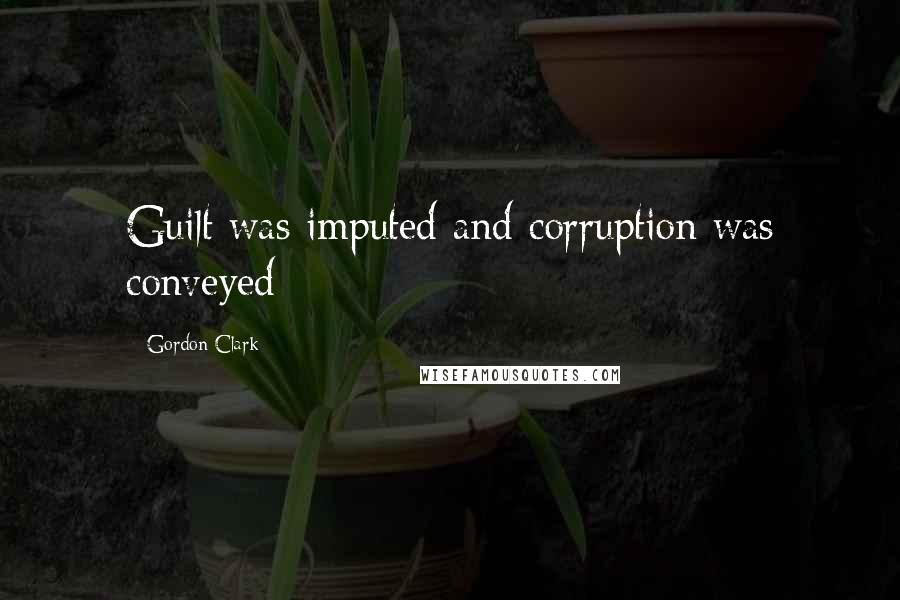 Gordon Clark Quotes: Guilt was imputed and corruption was conveyed