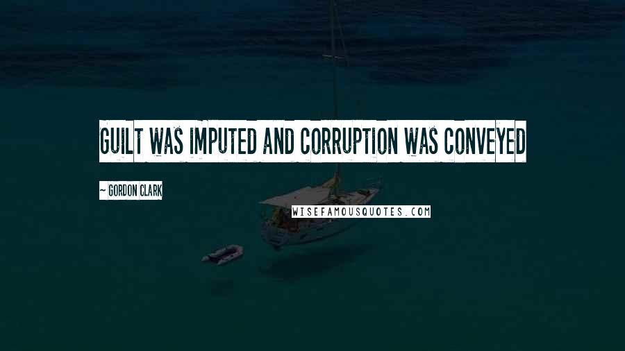 Gordon Clark Quotes: Guilt was imputed and corruption was conveyed