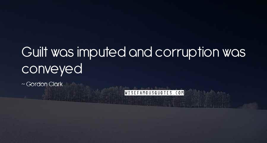 Gordon Clark Quotes: Guilt was imputed and corruption was conveyed