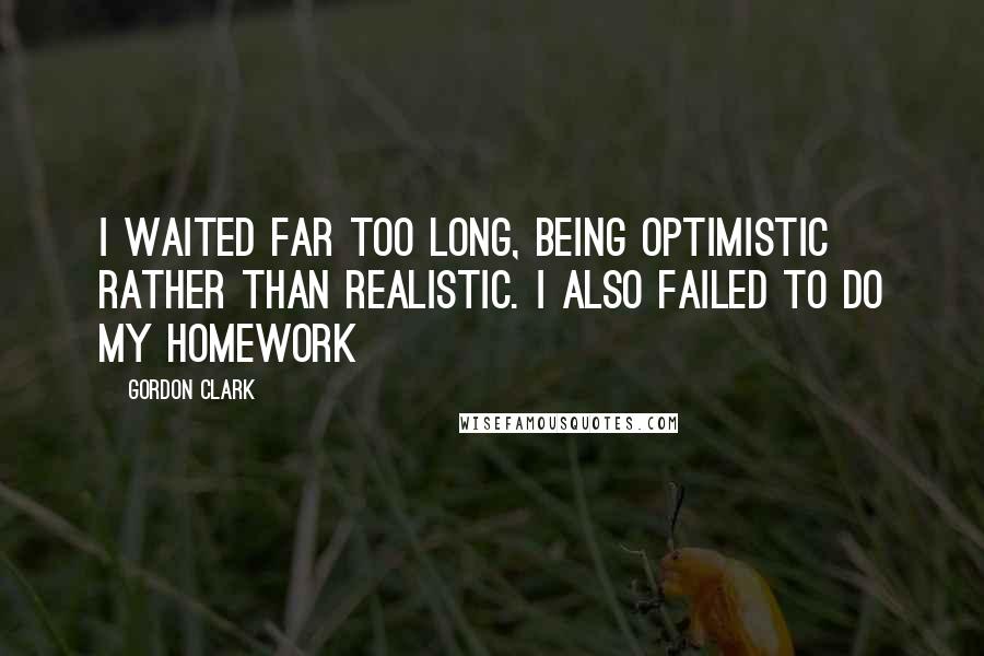 Gordon Clark Quotes: I waited far too long, being optimistic rather than realistic. I also failed to do my homework