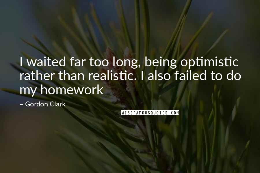 Gordon Clark Quotes: I waited far too long, being optimistic rather than realistic. I also failed to do my homework