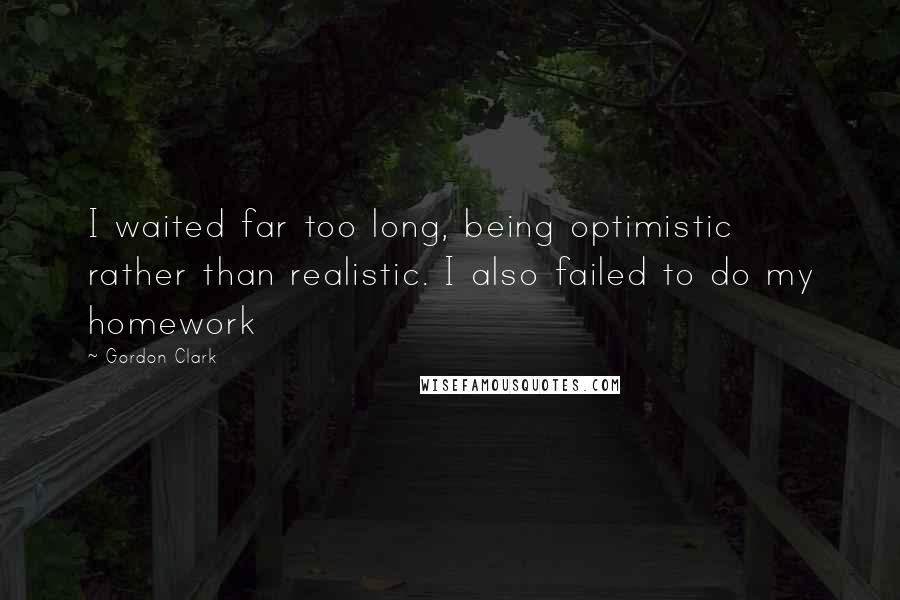 Gordon Clark Quotes: I waited far too long, being optimistic rather than realistic. I also failed to do my homework