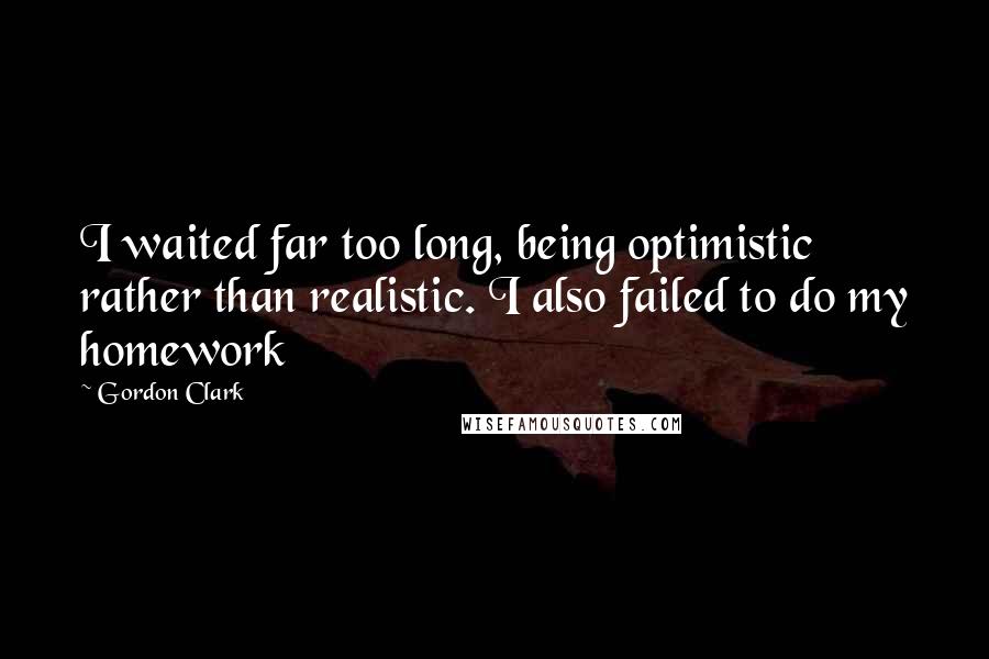 Gordon Clark Quotes: I waited far too long, being optimistic rather than realistic. I also failed to do my homework