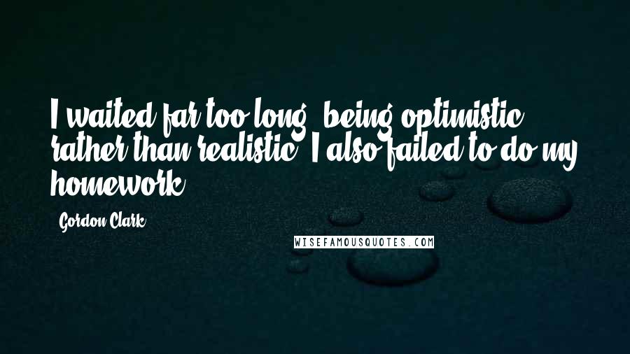 Gordon Clark Quotes: I waited far too long, being optimistic rather than realistic. I also failed to do my homework