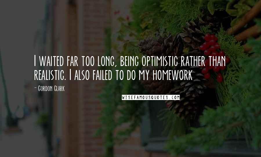 Gordon Clark Quotes: I waited far too long, being optimistic rather than realistic. I also failed to do my homework