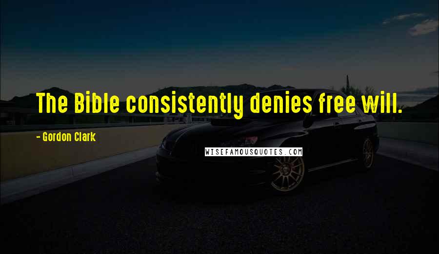 Gordon Clark Quotes: The Bible consistently denies free will.