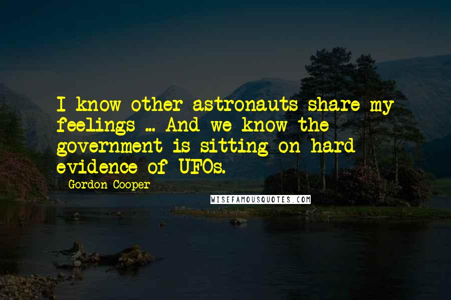 Gordon Cooper Quotes: I know other astronauts share my feelings ... And we know the government is sitting on hard evidence of UFOs.