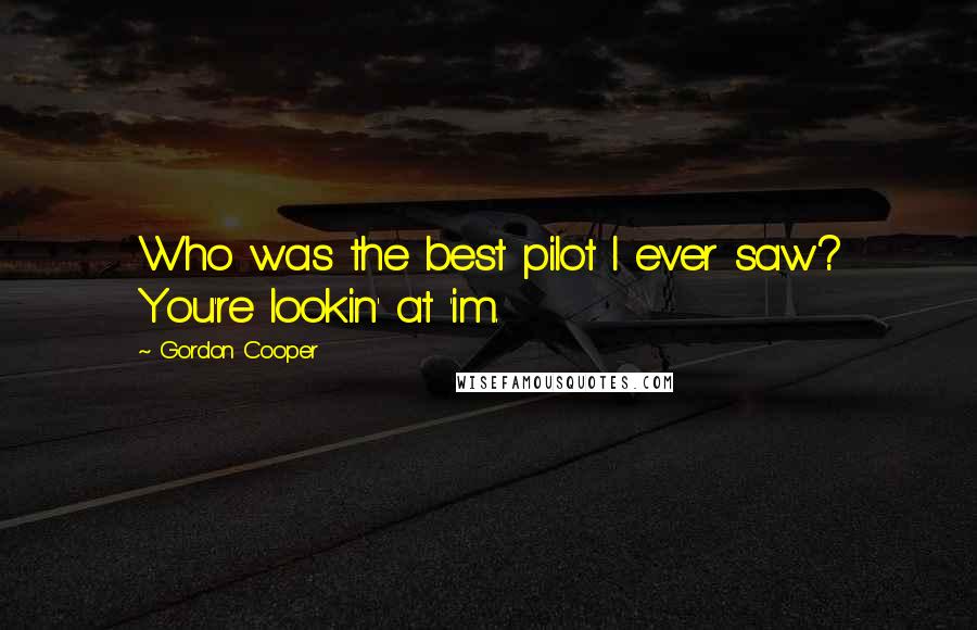 Gordon Cooper Quotes: Who was the best pilot I ever saw? You're lookin' at 'im.