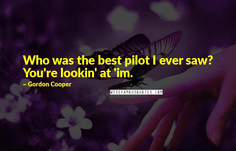 Gordon Cooper Quotes: Who was the best pilot I ever saw? You're lookin' at 'im.