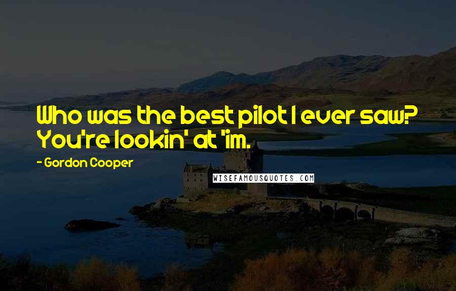 Gordon Cooper Quotes: Who was the best pilot I ever saw? You're lookin' at 'im.