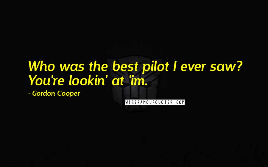 Gordon Cooper Quotes: Who was the best pilot I ever saw? You're lookin' at 'im.