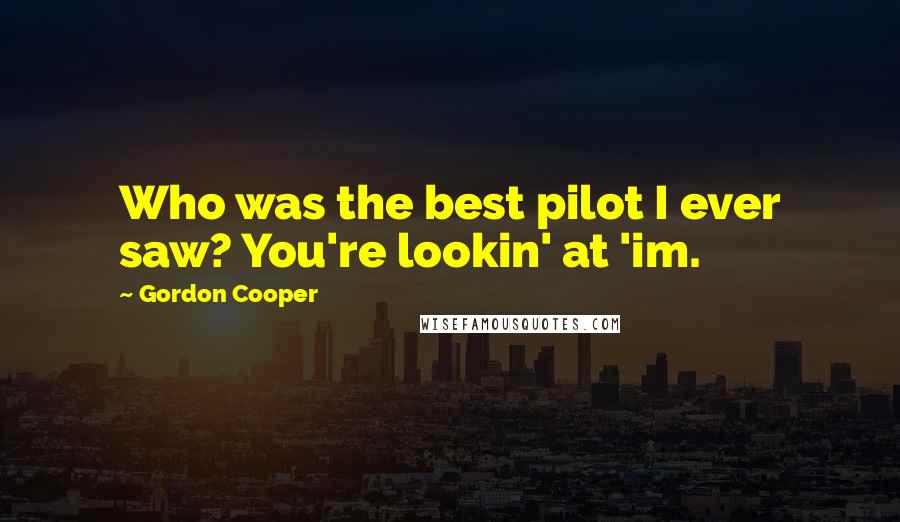 Gordon Cooper Quotes: Who was the best pilot I ever saw? You're lookin' at 'im.