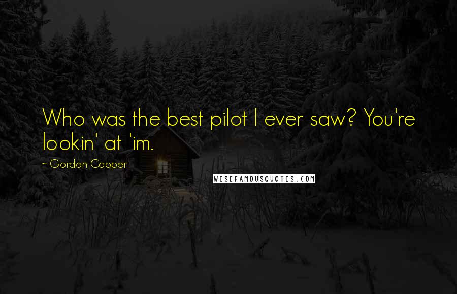 Gordon Cooper Quotes: Who was the best pilot I ever saw? You're lookin' at 'im.