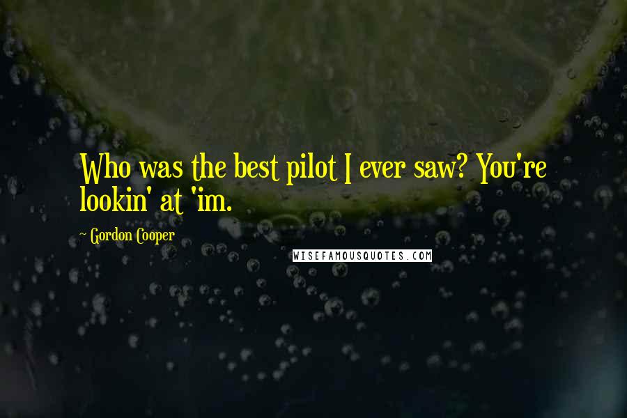Gordon Cooper Quotes: Who was the best pilot I ever saw? You're lookin' at 'im.