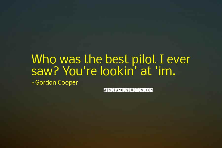Gordon Cooper Quotes: Who was the best pilot I ever saw? You're lookin' at 'im.