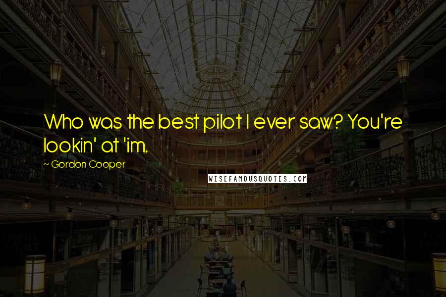 Gordon Cooper Quotes: Who was the best pilot I ever saw? You're lookin' at 'im.