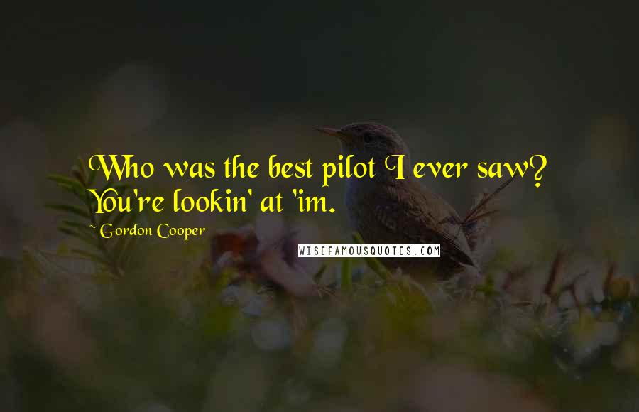 Gordon Cooper Quotes: Who was the best pilot I ever saw? You're lookin' at 'im.