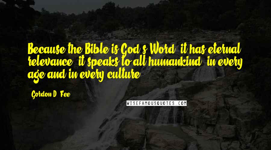 Gordon D. Fee Quotes: Because the Bible is God's Word, it has eternal relevance; it speaks to all humankind, in every age and in every culture.