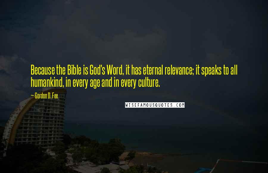 Gordon D. Fee Quotes: Because the Bible is God's Word, it has eternal relevance; it speaks to all humankind, in every age and in every culture.