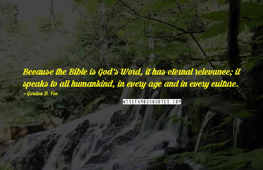 Gordon D. Fee Quotes: Because the Bible is God's Word, it has eternal relevance; it speaks to all humankind, in every age and in every culture.