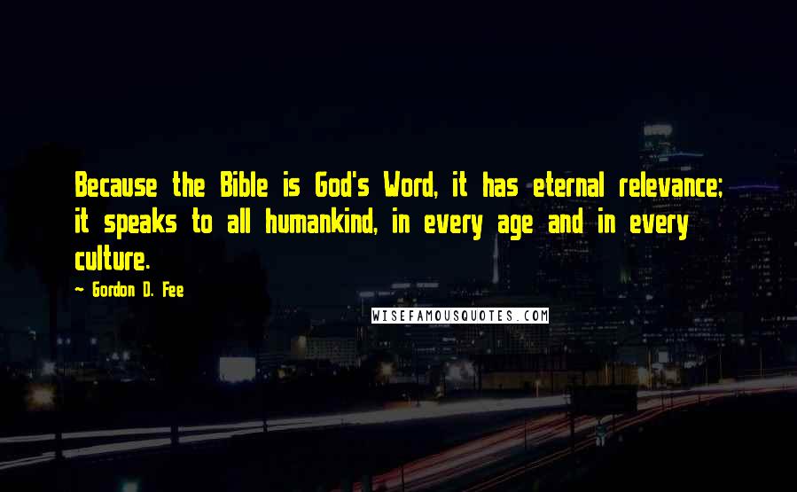 Gordon D. Fee Quotes: Because the Bible is God's Word, it has eternal relevance; it speaks to all humankind, in every age and in every culture.
