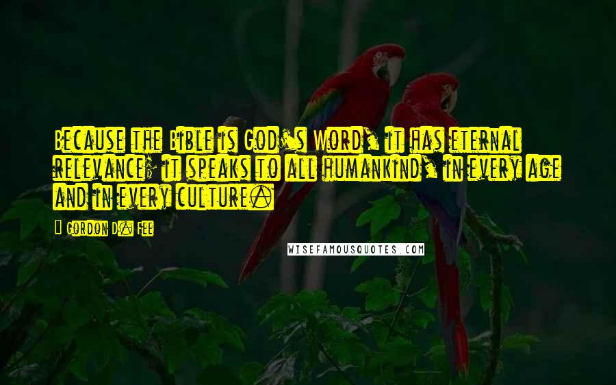 Gordon D. Fee Quotes: Because the Bible is God's Word, it has eternal relevance; it speaks to all humankind, in every age and in every culture.