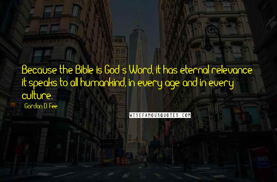 Gordon D. Fee Quotes: Because the Bible is God's Word, it has eternal relevance; it speaks to all humankind, in every age and in every culture.