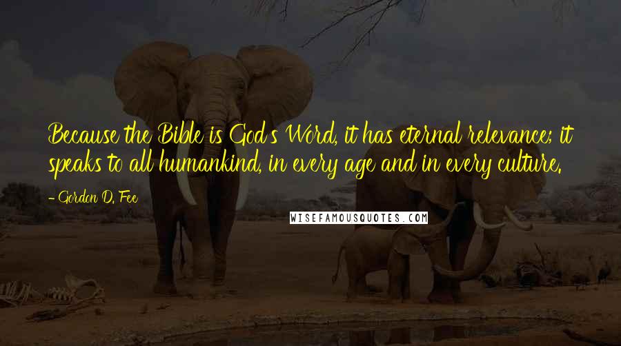 Gordon D. Fee Quotes: Because the Bible is God's Word, it has eternal relevance; it speaks to all humankind, in every age and in every culture.