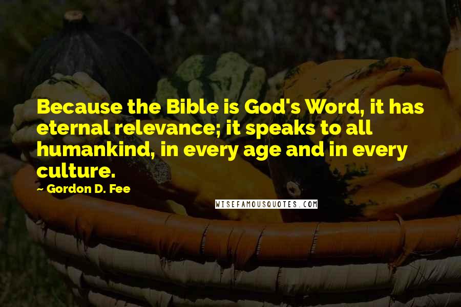 Gordon D. Fee Quotes: Because the Bible is God's Word, it has eternal relevance; it speaks to all humankind, in every age and in every culture.