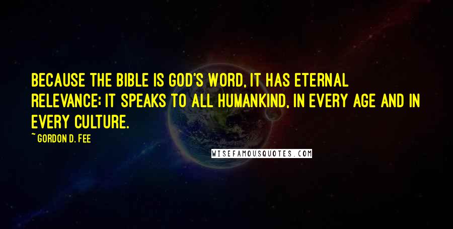 Gordon D. Fee Quotes: Because the Bible is God's Word, it has eternal relevance; it speaks to all humankind, in every age and in every culture.