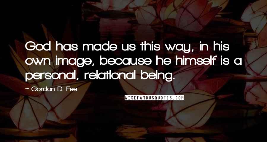Gordon D. Fee Quotes: God has made us this way, in his own image, because he himself is a personal, relational being.