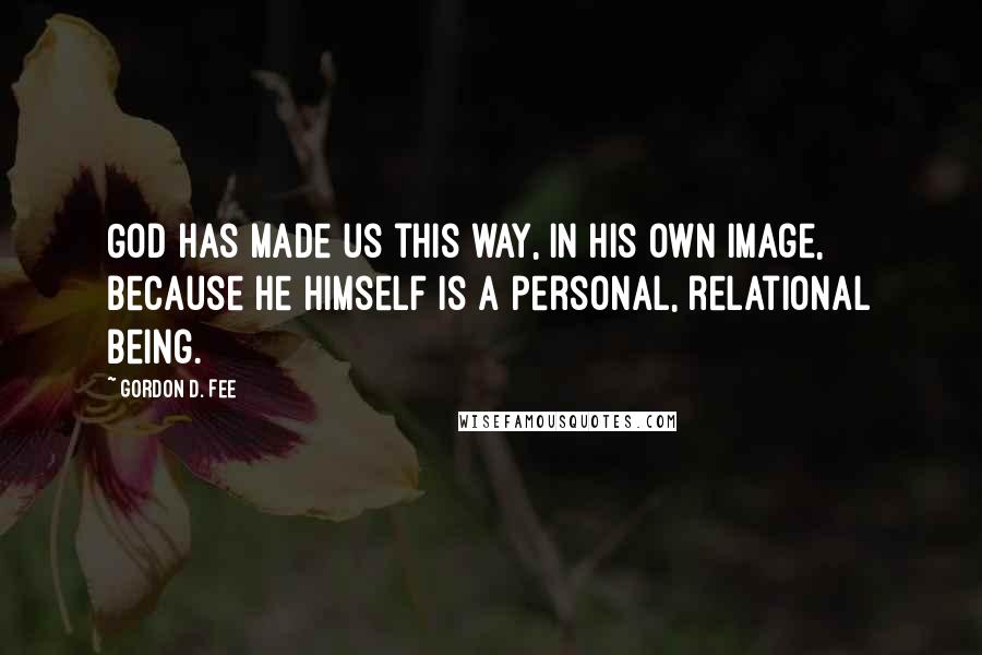 Gordon D. Fee Quotes: God has made us this way, in his own image, because he himself is a personal, relational being.