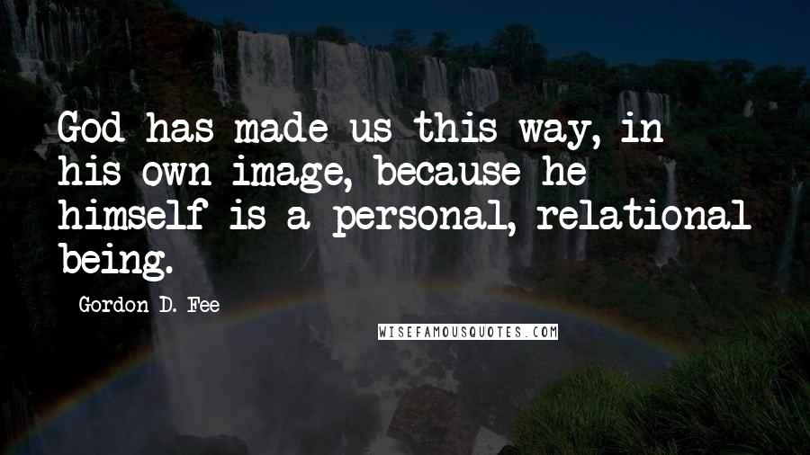 Gordon D. Fee Quotes: God has made us this way, in his own image, because he himself is a personal, relational being.