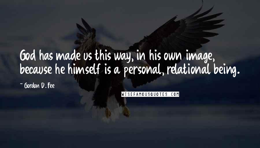 Gordon D. Fee Quotes: God has made us this way, in his own image, because he himself is a personal, relational being.