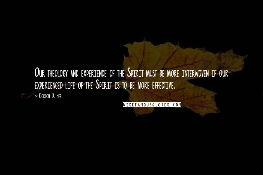 Gordon D. Fee Quotes: Our theology and experience of the Spirit must be more interwoven if our experienced life of the Spirit is to be more effective.