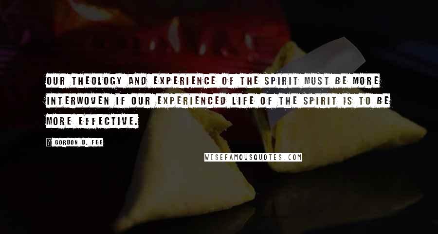 Gordon D. Fee Quotes: Our theology and experience of the Spirit must be more interwoven if our experienced life of the Spirit is to be more effective.